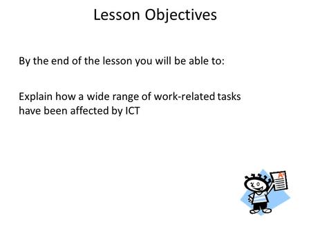 Lesson Objectives By the end of the lesson you will be able to: Explain how a wide range of work-related tasks have been affected by ICT.