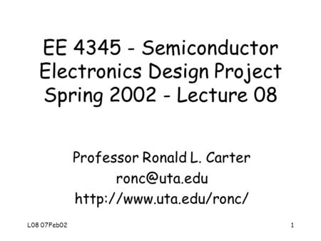 L08 07Feb021 EE 4345 - Semiconductor Electronics Design Project Spring 2002 - Lecture 08 Professor Ronald L. Carter