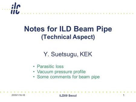 2009/1/16-18 ILD09 Seoul 1 Notes for ILD Beam Pipe (Technical Aspect) Y. Suetsugu, KEK Parasitic loss Vacuum pressure profile Some comments for beam pipe.