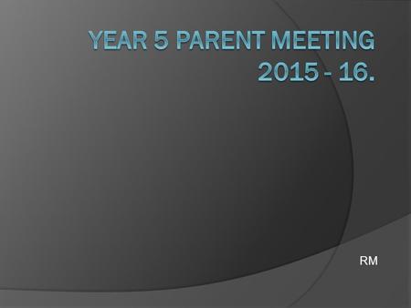 RM. Why have this meeting now? A little bit about year 5. How can parents and teachers work together to maximise children’s achievement?
