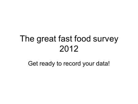 The great fast food survey 2012 Get ready to record your data!