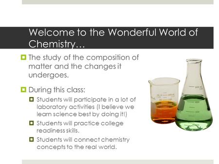 Welcome to the Wonderful World of Chemistry…  The study of the composition of matter and the changes it undergoes.  During this class:  Students will.