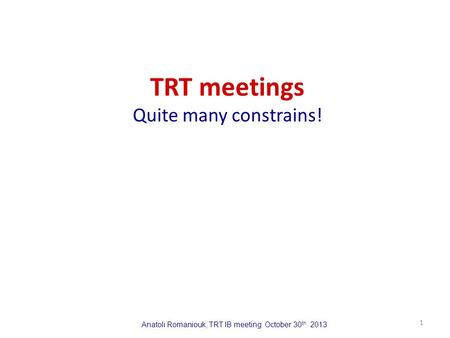 Anatoli Romaniouk, TRT IB meeting October 30 th 2013 TRT meetings Quite many constrains! 1.
