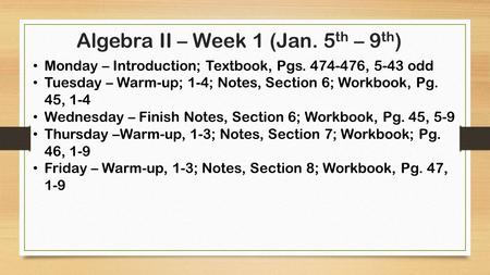 Algebra II – Week 1 (Jan. 5 th – 9 th ) Monday – Introduction; Textbook, Pgs. 474-476, 5-43 odd Tuesday – Warm-up; 1-4; Notes, Section 6; Workbook, Pg.