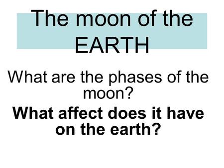 The moon of the EARTH What are the phases of the moon? What affect does it have on the earth?