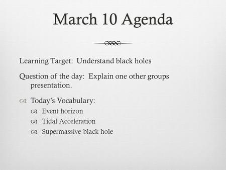 March 10 AgendaMarch 10 Agenda Learning Target: Understand black holes Question of the day: Explain one other groups presentation.  Today’s Vocabulary: