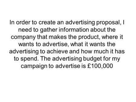 In order to create an advertising proposal, I need to gather information about the company that makes the product, where it wants to advertise, what it.