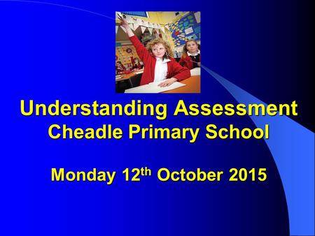 Understanding Assessment Cheadle Primary School Monday 12 th October 2015 Understanding Assessment Cheadle Primary School Monday 12 th October 2015.
