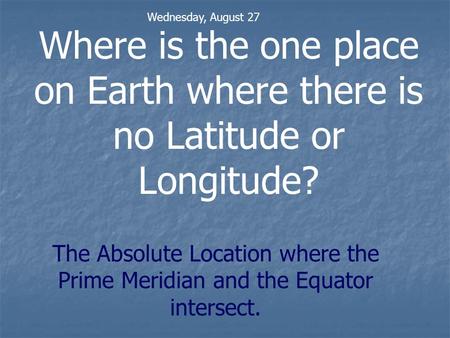Where is the one place on Earth where there is no Latitude or Longitude? The Absolute Location where the Prime Meridian and the Equator intersect. Wednesday,