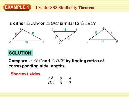 Warm-Up Exercises SOLUTION EXAMPLE 1 Use the SSS Similarity Theorem Compare ABC and DEF by finding ratios of corresponding side lengths. Shortest sides.