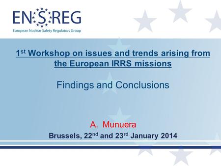 1 st Workshop on issues and trends arising from the European IRRS missions Findings and Conclusions A.Munuera Brussels, 22 nd and 23 rd January 2014.