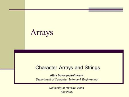 Arrays Character Arrays and Strings Alina Solovyova-Vincent Department of Computer Science & Engineering University of Nevada, Reno Fall 2005.
