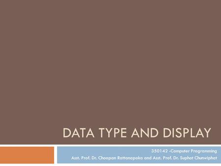 DATA TYPE AND DISPLAY 350142 -Computer Programming Asst. Prof. Dr. Choopan Rattanapoka and Asst. Prof. Dr. Suphot Chunwiphat.