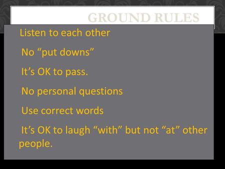 GROUND RULES Listen to each other No “put downs” It’s OK to pass. No personal questions Use correct words It’s OK to laugh “with” but not “at” other people.