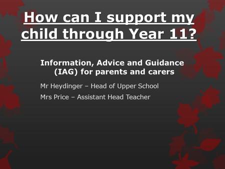 How can I support my child through Year 11? Mr Heydinger – Head of Upper School Mrs Price – Assistant Head Teacher Information, Advice and Guidance (IAG)