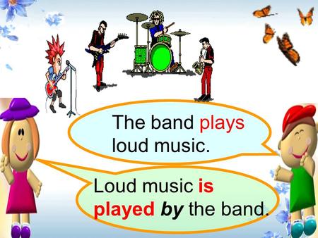 The band plays loud music. Loud music is played by the band.