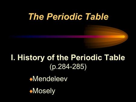 The Periodic Table I. History of the Periodic Table (p.284-285)  Mendeleev  Mosely.