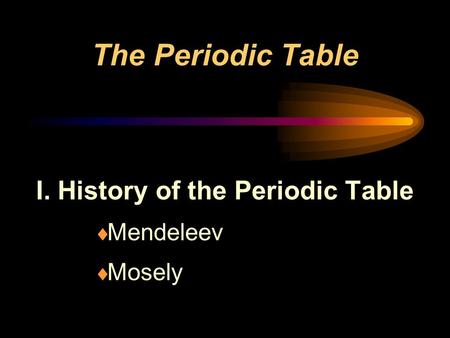 The Periodic Table I. History of the Periodic Table  Mendeleev  Mosely.