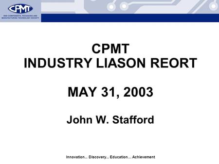 Innovation... Discovery... Education… Achievement CPMT INDUSTRY LIASON REORT MAY 31, 2003 John W. Stafford.