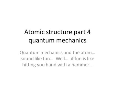Atomic structure part 4 quantum mechanics Quantum mechanics and the atom… sound like fun… Well… if fun is like hitting you hand with a hammer…