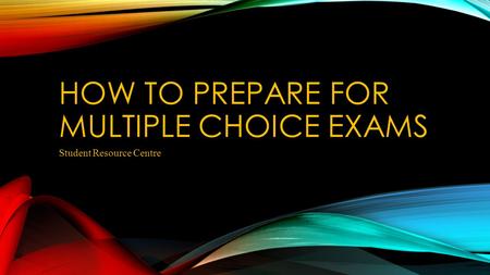HOW TO PREPARE FOR MULTIPLE CHOICE EXAMS Student Resource Centre.