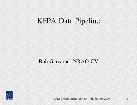 1 KFPA Critical Design Review – Fri., Jan. 30, 2009 KFPA Data Pipeline Bob Garwood- NRAO-CV.