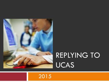 REPLYING TO UCAS 2015. Acknowledgement Reply - UCAS  Electronic receipt sent to school  Welcome letter sent to student from UCAS – This contains:- Applicant.