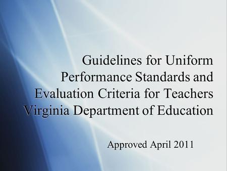 Guidelines for Uniform Performance Standards and Evaluation Criteria for Teachers Virginia Department of Education Approved April 2011.