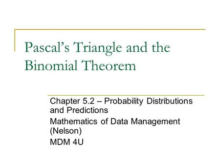 Pascal’s Triangle and the Binomial Theorem Chapter 5.2 – Probability Distributions and Predictions Mathematics of Data Management (Nelson) MDM 4U.