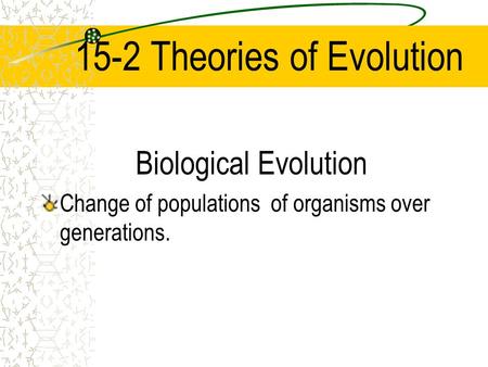 15-2 Theories of Evolution Biological Evolution Change of populations of organisms over generations.