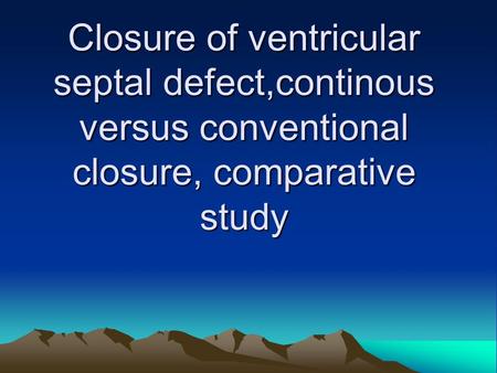 Closure of ventricular septal defect,continous versus conventional closure, comparative study.