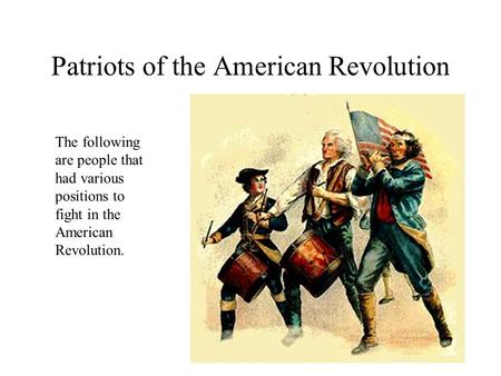Patriots of the American Revolution The following are people that had various positions to fight in the American Revolution.