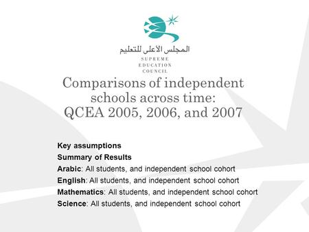 Comparisons of independent schools across time: QCEA 2005, 2006, and 2007 Key assumptions Summary of Results Arabic: All students, and independent school.