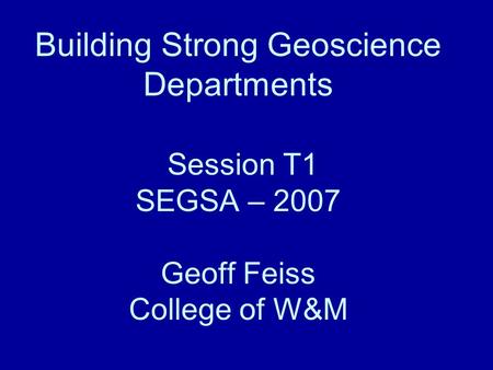 Building Strong Geoscience Departments Session T1 SEGSA – 2007 Geoff Feiss College of W&M.