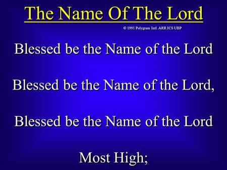 © 1991 Polygram Intl. ARR ICS UBP The Name Of The Lord Blessed be the Name of the Lord Blessed be the Name of the Lord, Blessed be the Name of the Lord.