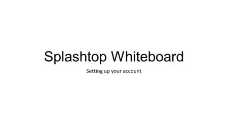 Splashtop Whiteboard Setting up your account. Open up Splashtop Whiteboard on your computer Your first time you will need to create a Splashtop Account.