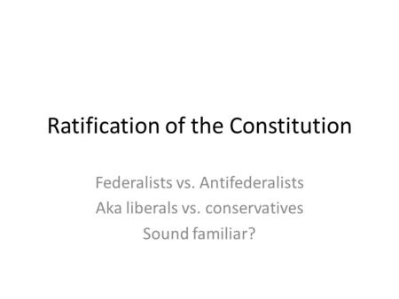 Ratification of the Constitution Federalists vs. Antifederalists Aka liberals vs. conservatives Sound familiar?