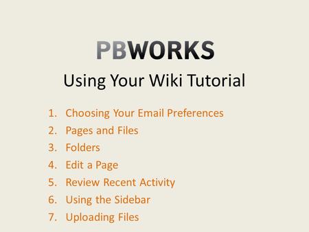 Using Your Wiki Tutorial 1.Choosing Your Email Preferences 2.Pages and Files 3.Folders 4.Edit a Page 5.Review Recent Activity 6.Using the Sidebar 7.Uploading.