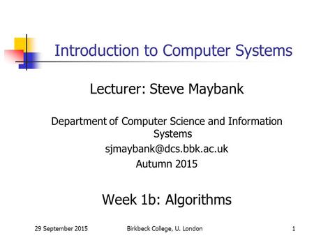29 September 2015Birkbeck College, U. London1 Introduction to Computer Systems Lecturer: Steve Maybank Department of Computer Science and Information Systems.