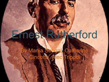 Ernest Rutherford By Mania Sehgal, Catherine Cincotta, Alec Tripodi.