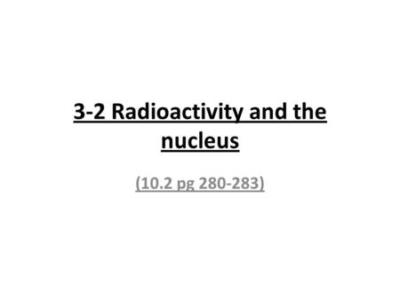 3-2 Radioactivity and the nucleus (10.2 pg 280-283)