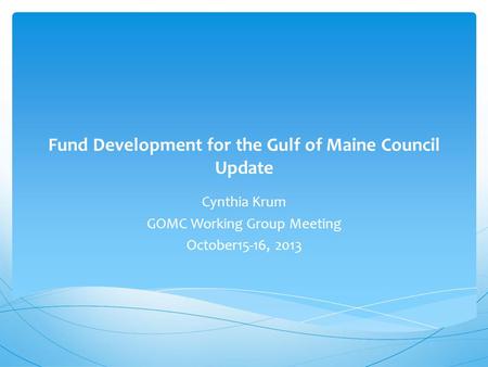Fund Development for the Gulf of Maine Council Update Cynthia Krum GOMC Working Group Meeting October15-16, 2013.