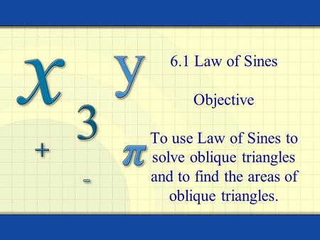6.1 Law of Sines Objective To use Law of Sines to solve oblique triangles and to find the areas of oblique triangles.
