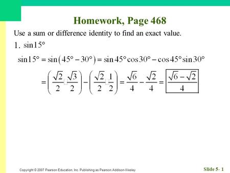 Copyright © 2007 Pearson Education, Inc. Publishing as Pearson Addison-Wesley Slide 5- 1 Homework, Page 468 Use a sum or difference identity to find an.