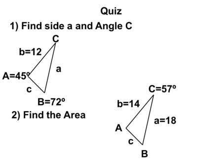 Quiz 1) Find side a and Angle C C A=45º c b=12 a B=72º 2) Find the Area A c b=14 a=18 B C=57º.