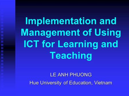 Implementation and Management of Using ICT for Learning and Teaching LE ANH PHUONG Hue University of Education, Vietnam.