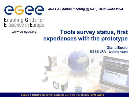 EGEE is a project funded by the European Union under contract IST-2003-508833 Tools survey status, first experiences with the prototype Diana Bosio EGEE.