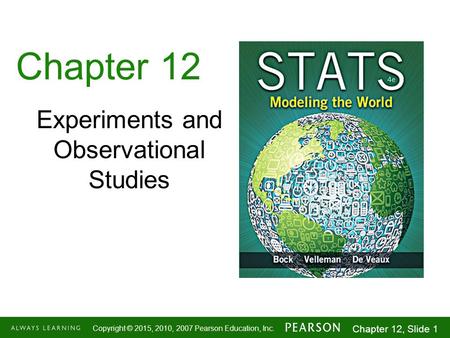1-1 Copyright © 2015, 2010, 2007 Pearson Education, Inc. Chapter 12, Slide 1 Chapter 12 Experiments and Observational Studies.