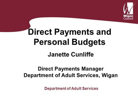 Direct Payments and Personal Budgets Janette Cunliffe Direct Payments Manager Department of Adult Services, Wigan Department of Adult Services.