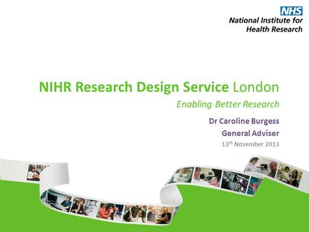 NIHR Research Design Service London Enabling Better Research Dr Caroline Burgess General Adviser 13 th November 2013.